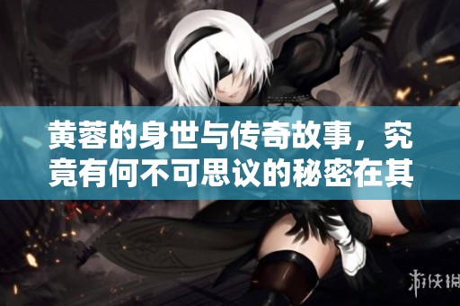 黄蓉的身世与传奇故事，究竟有何不可思议的秘密在其中呢