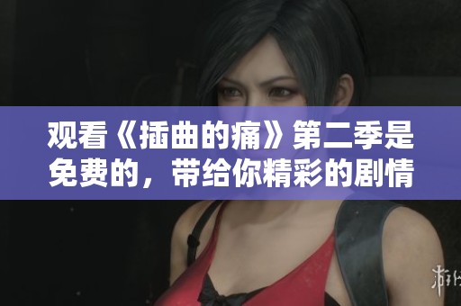 观看《插曲的痛》第二季是免费的，带给你精彩的剧情体验