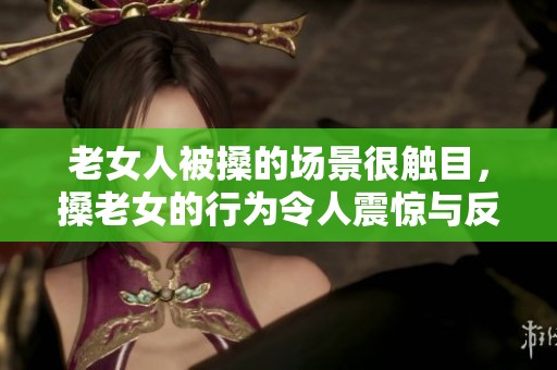 老女人被搡的场景很触目，搡老女的行为令人震惊与反思