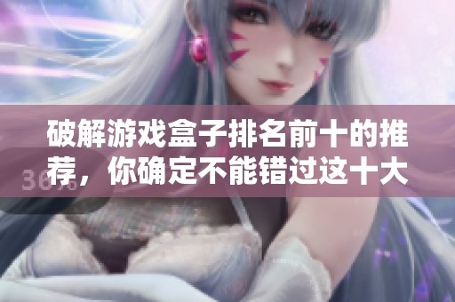 破解游戏盒子排名前十的推荐，你确定不能错过这十大盒子吗