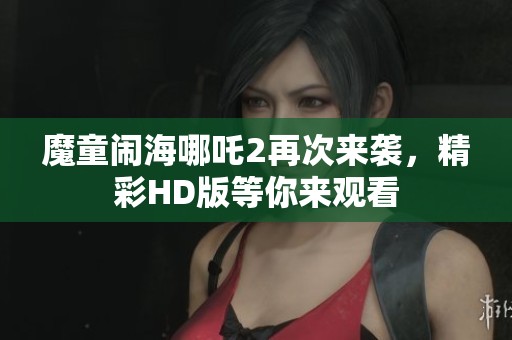 魔童闹海哪吒2再次来袭，精彩HD版等你来观看