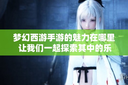 梦幻西游手游的魅力在哪里 让我们一起探索其中的乐趣与精彩内容