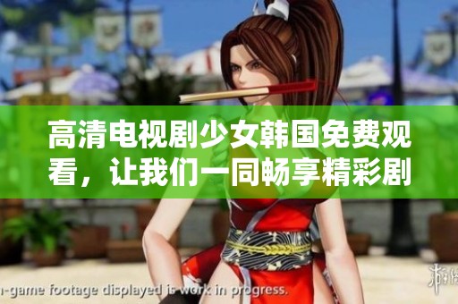 高清电视剧少女韩国免费观看，让我们一同畅享精彩剧集的无限魅力