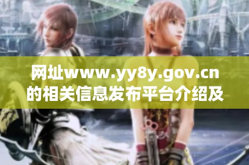 网址www.yy8y.gov.cn的相关信息发布平台介绍及使用指南