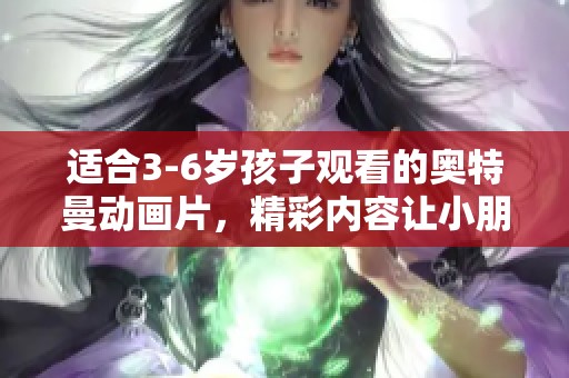 适合3-6岁孩子观看的奥特曼动画片，精彩内容让小朋友爱不释手