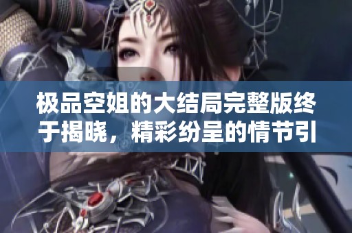 极品空姐的大结局完整版终于揭晓，精彩纷呈的情节引人入胜