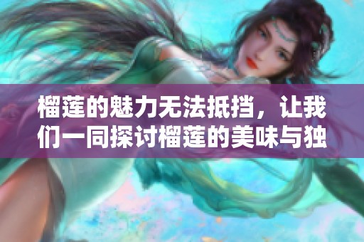榴莲的魅力无法抵挡，让我们一同探讨榴莲的美味与独特之处