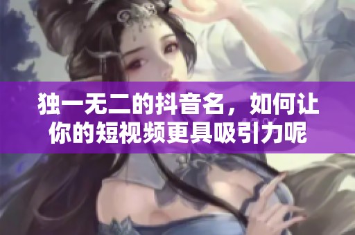 独一无二的抖音名，如何让你的短视频更具吸引力呢