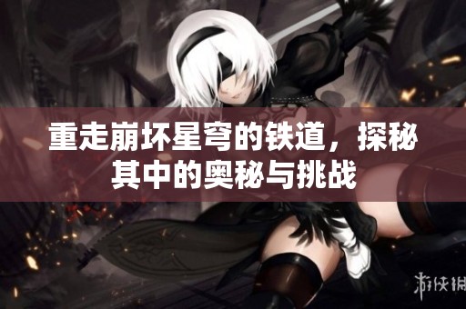 重走崩坏星穹的铁道，探秘其中的奥秘与挑战