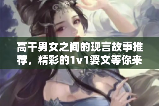 高干男女之间的现言故事推荐，精彩的1v1婆文等你来读