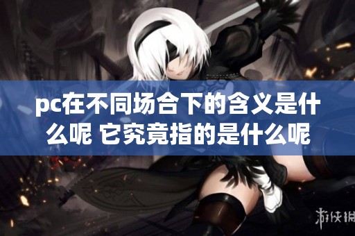 pc在不同场合下的含义是什么呢 它究竟指的是什么呢