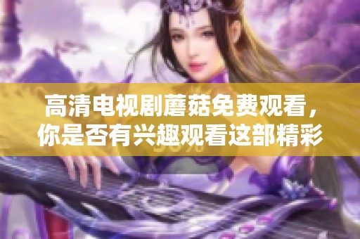 高清电视剧蘑菇免费观看，你是否有兴趣观看这部精彩剧集呢