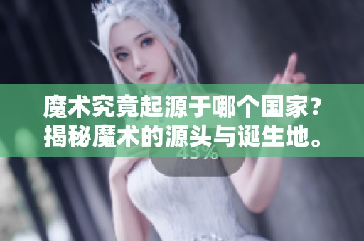 魔术究竟起源于哪个国家？揭秘魔术的源头与诞生地。