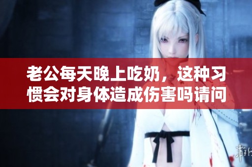 老公每天晚上吃奶，这种习惯会对身体造成伤害吗请问专家意见
