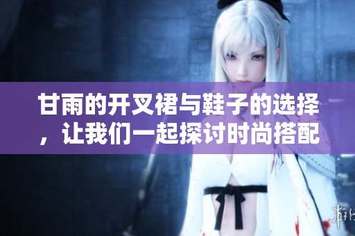 甘雨的开叉裙与鞋子的选择，让我们一起探讨时尚搭配的技巧和秘笈