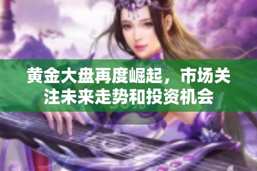 黄金大盘再度崛起，市场关注未来走势和投资机会