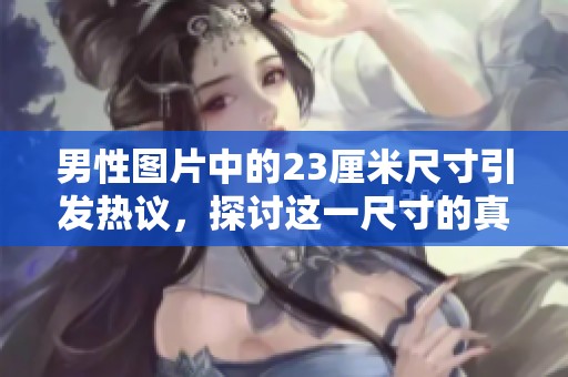 男性图片中的23厘米尺寸引发热议，探讨这一尺寸的真实意义与影响