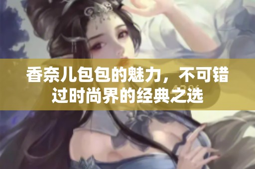 香奈儿包包的魅力，不可错过时尚界的经典之选