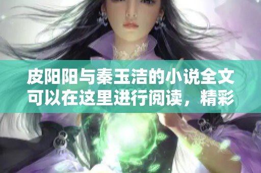 皮阳阳与秦玉洁的小说全文可以在这里进行阅读，精彩内容不容错过