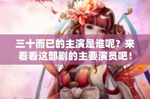三十而已的主演是谁呢？来看看这部剧的主要演员吧！