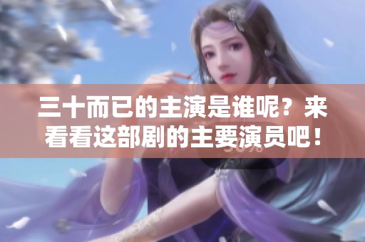 三十而已的主演是谁呢？来看看这部剧的主要演员吧！