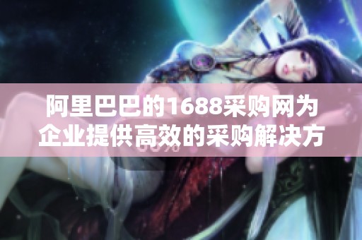 阿里巴巴的1688采购网为企业提供高效的采购解决方案，助力商业发展创新