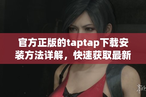 官方正版的taptap下载安装方法详解，快速获取最新版本与玩法介绍
