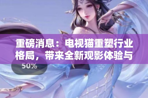 重磅消息：电视猫重塑行业格局，带来全新观影体验与无限可能