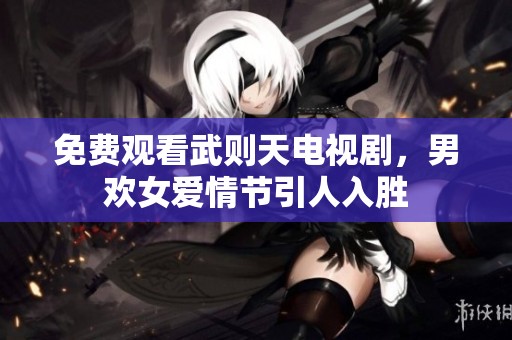 免费观看武则天电视剧，男欢女爱情节引人入胜