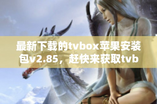 最新下载的tvbox苹果安装包v2.85，赶快来获取tvbox苹果手机版下载吧