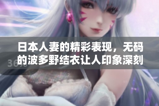 日本人妻的精彩表现，**的波多野结衣让人印象深刻