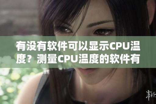 有没有软件可以显示CPU温度？测量CPU温度的软件有哪些便捷选择