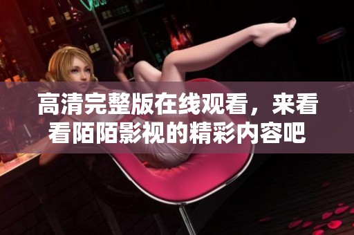 高清完整版在线观看，来看看陌陌影视的精彩内容吧
