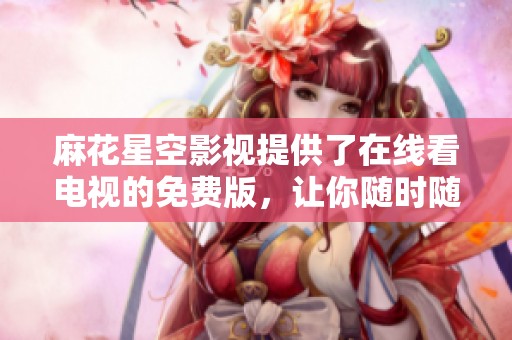 麻花星空影视提供了在线看电视的免费版，让你随时随地享受精彩内容
