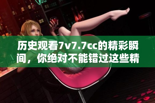 历史观看7v7.7cc的精彩瞬间，你绝对不能错过这些精彩片段