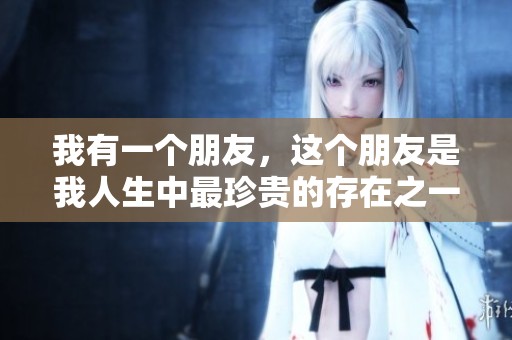 我有一个朋友，这个朋友是我人生中最珍贵的存在之一