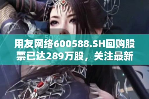 用友网络600588.SH回购股票已达289万股，关注最新动态更新