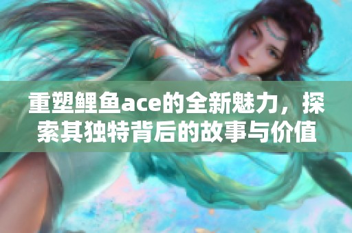 重塑鲤鱼ace的全新魅力，探索其独特背后的故事与价值。