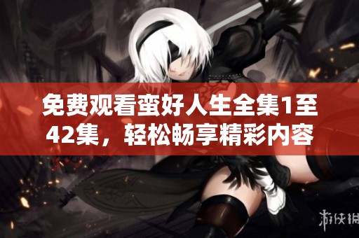 免费观看蛮好人生全集1至42集，轻松畅享精彩内容与精彩剧情