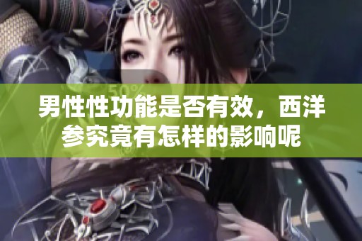 男性性功能是否有效，西洋参究竟有怎样的影响呢