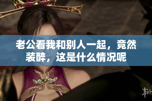 老公看我和别人一起，竟然装醉，这是什么情况呢