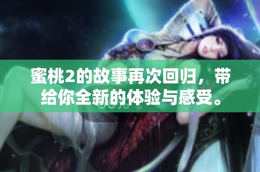 蜜桃2的故事再次回归，带给你全新的体验与感受。