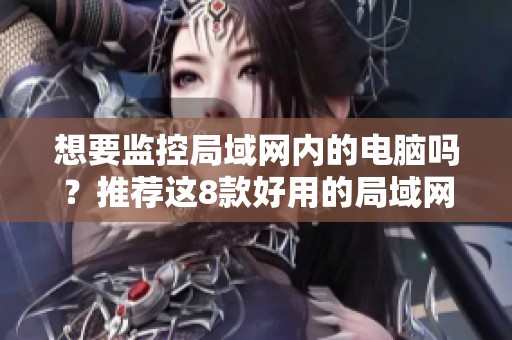 想要监控局域网内的电脑吗？推荐这8款好用的局域网监控软件。
