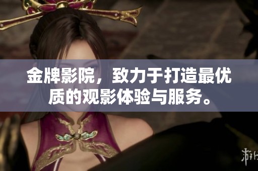 金牌影院，致力于打造最优质的观影体验与服务。