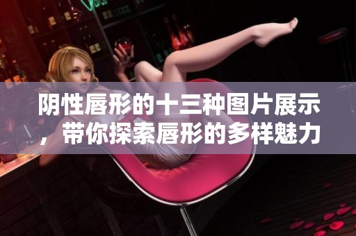 阴性唇形的十三种图片展示，带你探索唇形的多样魅力