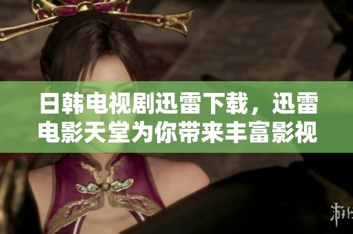 日韩电视剧迅雷下载，迅雷电影天堂为你带来丰富影视资源
