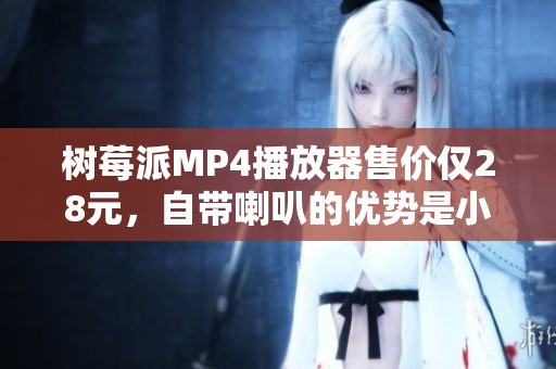 树莓派MP4播放器售价仅28元，自带喇叭的优势是小音响，但存在一个缺点