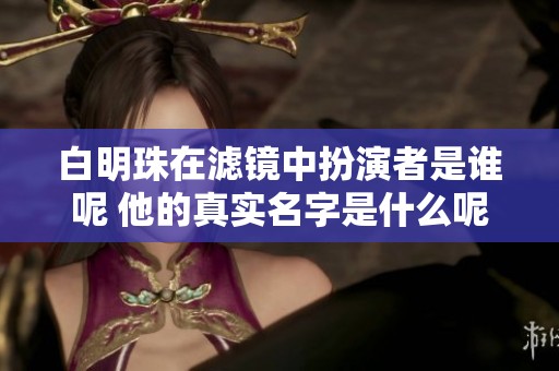 白明珠在滤镜中扮演者是谁呢 他的真实名字是什么呢