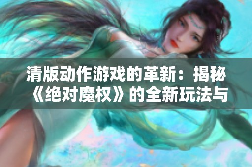 清版动作游戏的革新：揭秘《绝对魔权》的全新玩法与魅力