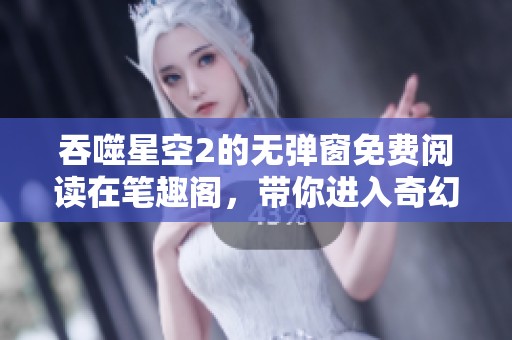 吞噬星空2的无弹窗免费阅读在笔趣阁，带你进入奇幻的星空世界
